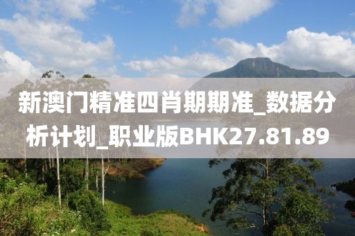 新澳门精准四肖期期准_数据分析计划_职业版BHK27.81.89