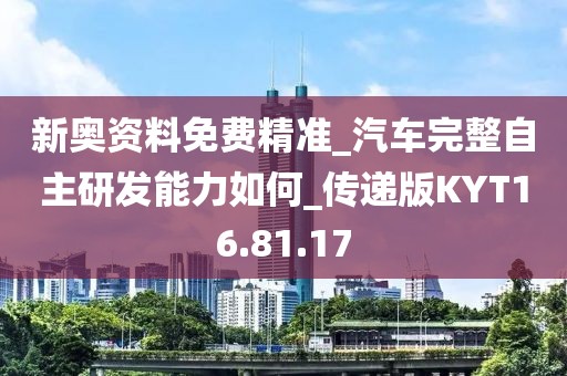 新奥资料免费精准_汽车完整自主研发能力如何_传递版KYT16.81.17