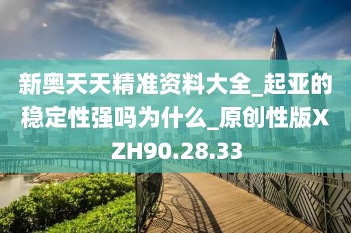 新奥天天精准资料大全_起亚的稳定性强吗为什么_原创性版XZH90.28.33