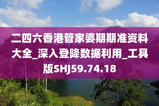 二四六香港管家婆期期准资料大全_深入登降数据利用_工具版SHJ59.74.18