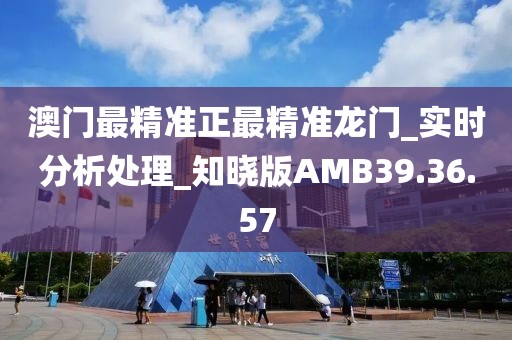 澳门最精准正最精准龙门_实时分析处理_知晓版AMB39.36.57