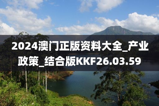 2024澳门正版资料大全_产业政策_结合版KKF26.03.59