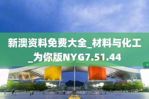 新澳资料免费大全_材料与化工_为你版NYG7.51.44