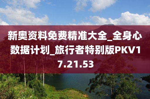 新奥资料免费精准大全_全身心数据计划_旅行者特别版PKV17.21.53