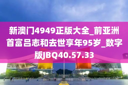 新澳门4949正版大全_前亚洲首富吕志和去世享年95岁_数字版JBQ40.57.33