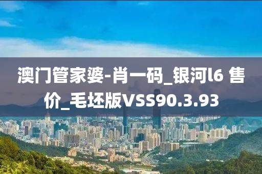 澳门管家婆-肖一码_银河l6 售价_毛坯版VSS90.3.93