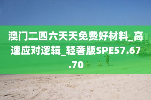 澳门二四六天天免费好材料_高速应对逻辑_轻奢版SPE57.67.70
