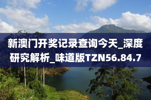 新澳门开奖记录查询今天_深度研究解析_味道版TZN56.84.7