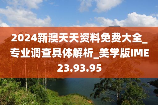 2024新澳天天资料免费大全_专业调查具体解析_美学版IME23.93.95