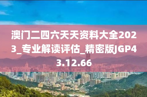 澳门二四六天天资料大全2023_专业解读评估_精密版JGP43.12.66