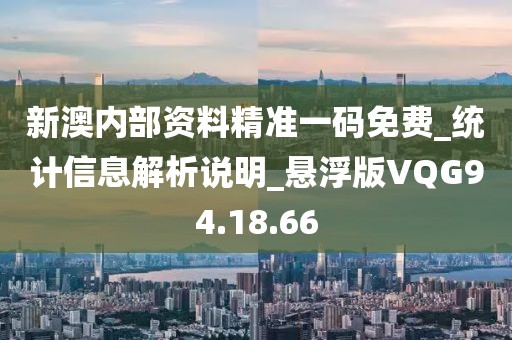 新澳内部资料精准一码免费_统计信息解析说明_悬浮版VQG94.18.66
