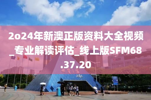 2o24年新澳正版资料大全视频_专业解读评估_线上版SFM68.37.20