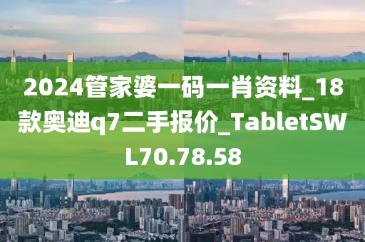 2024管家婆一码一肖资料_18款奥迪q7二手报价_TabletSWL70.78.58