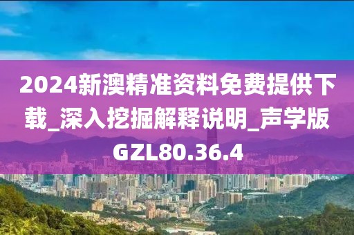 2024新澳精准资料免费提供下载_深入挖掘解释说明_声学版GZL80.36.4