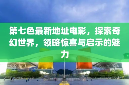 第七色最新地址电影，探索奇幻世界，领略惊喜与启示的魅力