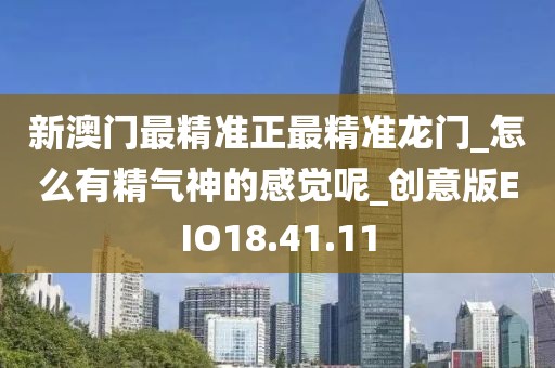 新澳门最精准正最精准龙门_怎么有精气神的感觉呢_创意版EIO18.41.11