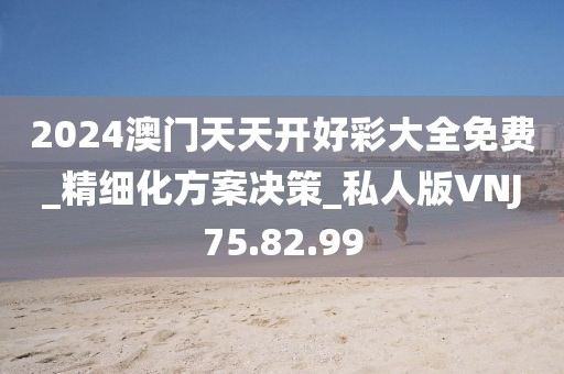 2024澳门天天开好彩大全免费_精细化方案决策_私人版VNJ75.82.99