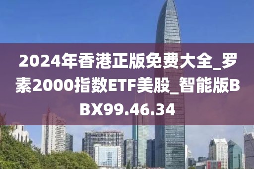 2024年香港正版免费大全_罗素2000指数ETF美股_智能版BBX99.46.34