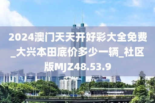 2024澳门天天开好彩大全免费_大兴本田底价多少一辆_社区版MJZ48.53.9