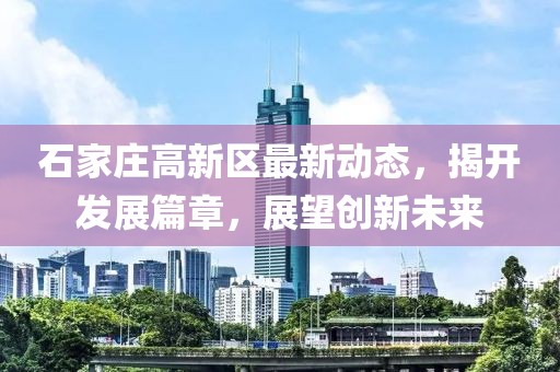 石家庄高新区最新动态，揭开发展篇章，展望创新未来
