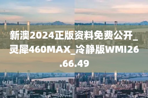 新澳2024正版资料免费公开_灵犀460MAX_冷静版WMI26.66.49
