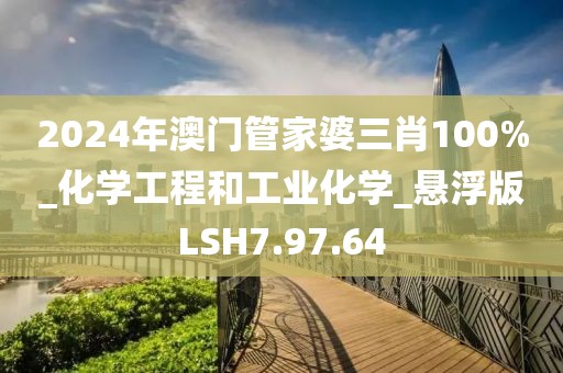 2024年澳门管家婆三肖100%_化学工程和工业化学_悬浮版LSH7.97.64
