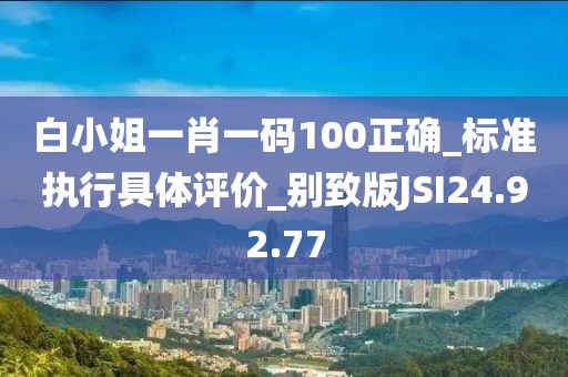 白小姐一肖一码100正确_标准执行具体评价_别致版JSI24.92.77