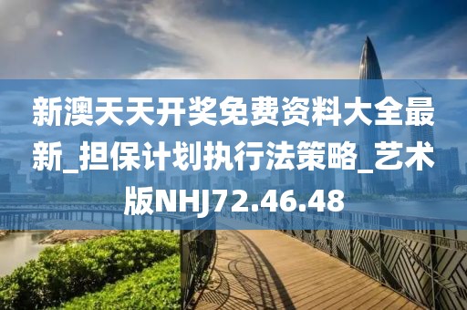 新澳天天开奖免费资料大全最新_担保计划执行法策略_艺术版NHJ72.46.48