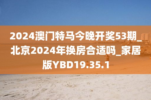 2024澳门特马今晚开奖53期_北京2024年换房合适吗_家居版YBD19.35.1