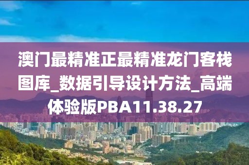 澳门最精准正最精准龙门客栈图库_数据引导设计方法_高端体验版PBA11.38.27