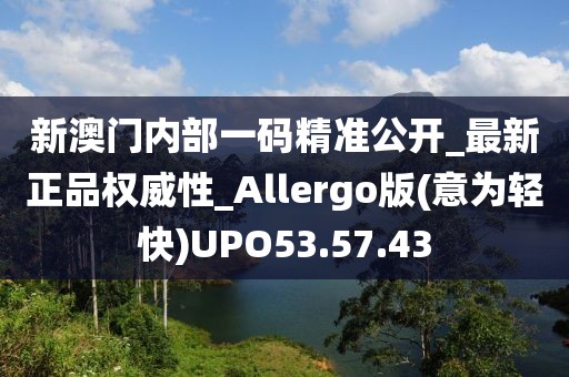 新澳门内部一码精准公开_最新正品权威性_Allergo版(意为轻快)UPO53.57.43