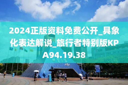 2024正版资料免费公开_具象化表达解说_旅行者特别版KPA94.19.38