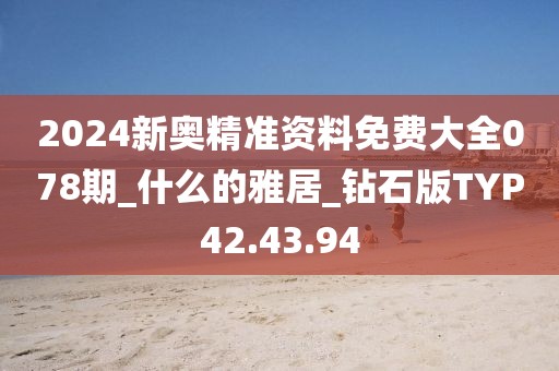 2024新奥精准资料免费大全078期_什么的雅居_钻石版TYP42.43.94