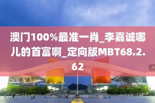澳门100%最准一肖_李嘉诚哪儿的首富啊_定向版MBT68.2.62