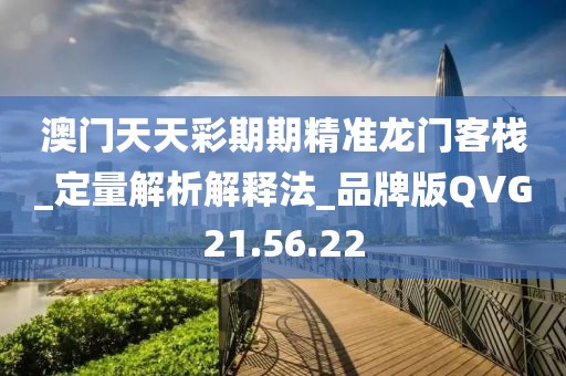 澳门天天彩期期精准龙门客栈_定量解析解释法_品牌版QVG21.56.22
