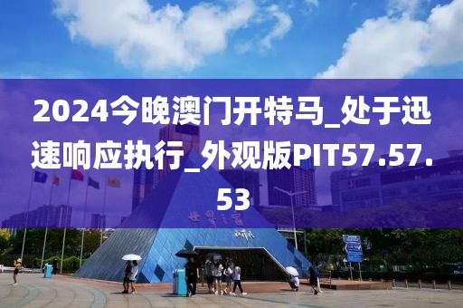 2024今晚澳门开特马_处于迅速响应执行_外观版PIT57.57.53