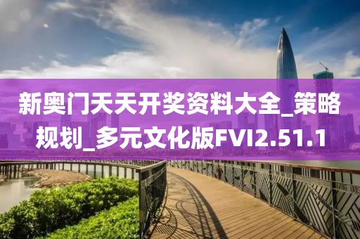 新奥门天天开奖资料大全_策略规划_多元文化版FVI2.51.1