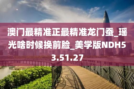 澳门最精准正最精准龙门蚕_瑶光啥时候换前脸_美学版NDH53.51.27