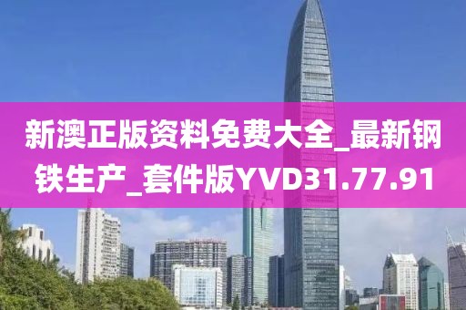 新澳正版资料免费大全_最新钢铁生产_套件版YVD31.77.91