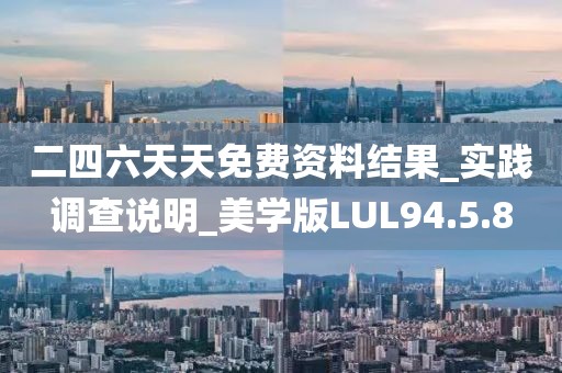 二四六天天免费资料结果_实践调查说明_美学版LUL94.5.8
