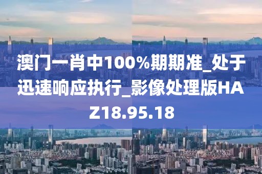 澳门一肖中100%期期准_处于迅速响应执行_影像处理版HAZ18.95.18