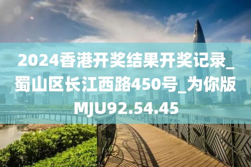 2024香港开奖结果开奖记录_蜀山区长江西路450号_为你版MJU92.54.45