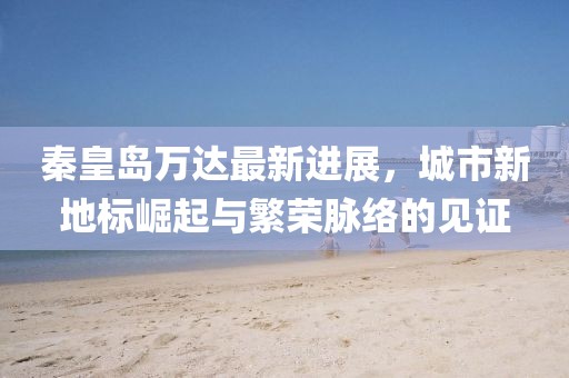 秦皇岛万达最新进展，城市新地标崛起与繁荣脉络的见证