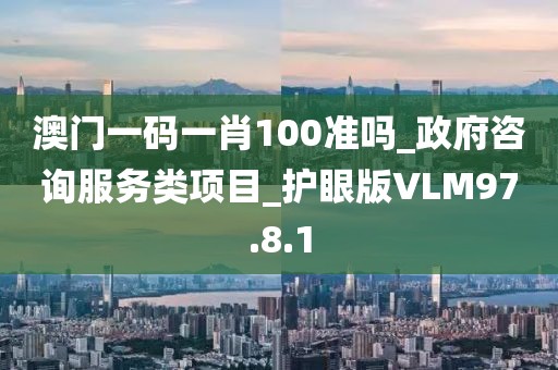 澳门一码一肖100准吗_政府咨询服务类项目_护眼版VLM97.8.1
