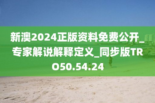 新澳2024正版资料免费公开_专家解说解释定义_同步版TRO50.54.24