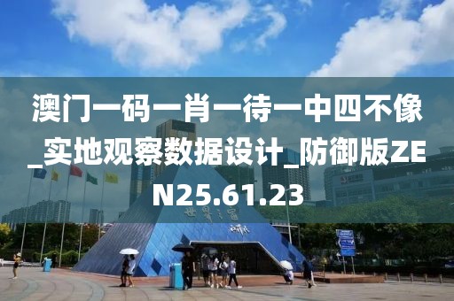 澳门一码一肖一待一中四不像_实地观察数据设计_防御版ZEN25.61.23