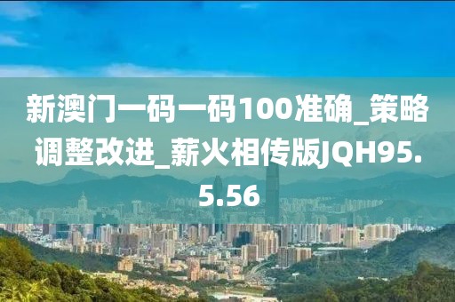 新澳门一码一码100准确_策略调整改进_薪火相传版JQH95.5.56
