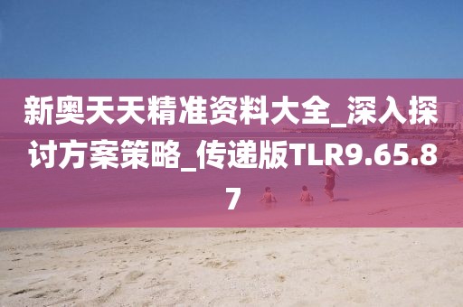 新奥天天精准资料大全_深入探讨方案策略_传递版TLR9.65.87