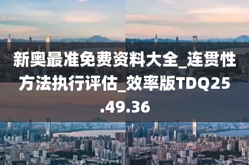 新奥最准免费资料大全_连贯性方法执行评估_效率版TDQ25.49.36