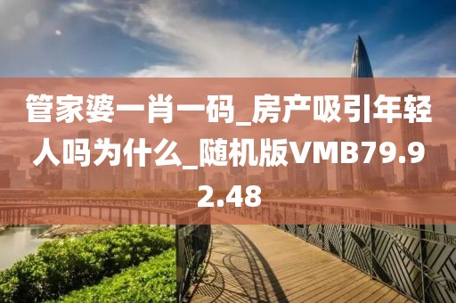 管家婆一肖一码_房产吸引年轻人吗为什么_随机版VMB79.92.48